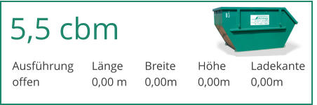 5,5 cbm Ausfhrung	Lnge	Breite	Hhe	Ladekante offen		0,00 m	0,00m	0,00m	0,00m