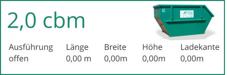 2,0 cbm Ausfhrung	Lnge	Breite	Hhe	Ladekante offen		0,00 m	0,00m	0,00m	0,00m