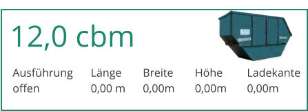 12,0 cbm Ausfhrung	Lnge	Breite	Hhe	Ladekante offen		0,00 m	0,00m	0,00m	0,00m