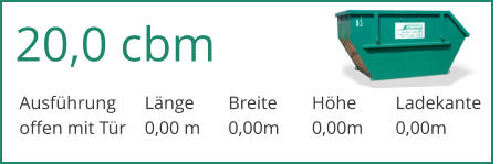 20,0 cbm Ausfhrung	Lnge	Breite	Hhe	Ladekante offen mit Tr	0,00 m	0,00m	0,00m	0,00m